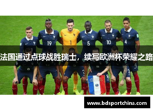 法国通过点球战胜瑞士，续写欧洲杯荣耀之路