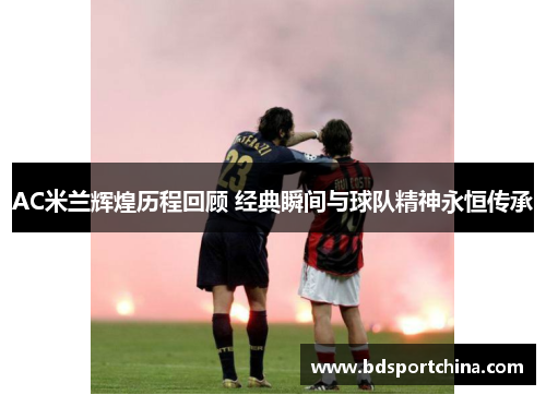 AC米兰辉煌历程回顾 经典瞬间与球队精神永恒传承