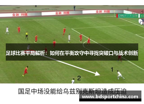 足球比赛平局解析：如何在平衡攻守中寻找突破口与战术创新