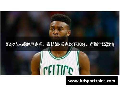 凯尔特人战胜尼克斯，泰特姆-沃克砍下30分，点燃全场激情