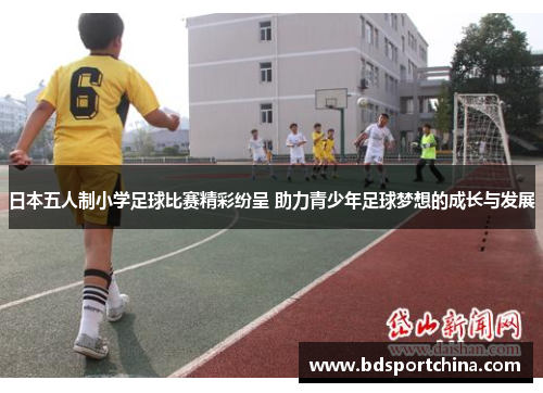 日本五人制小学足球比赛精彩纷呈 助力青少年足球梦想的成长与发展