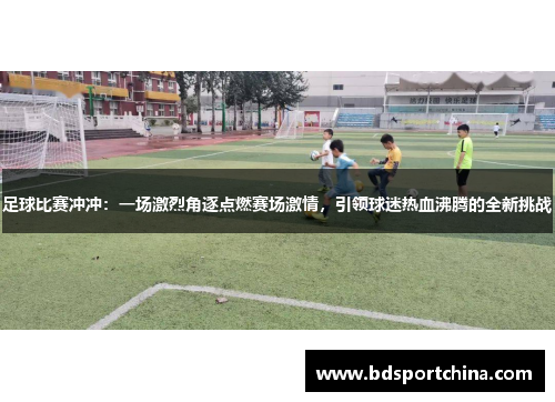 足球比赛冲冲：一场激烈角逐点燃赛场激情，引领球迷热血沸腾的全新挑战