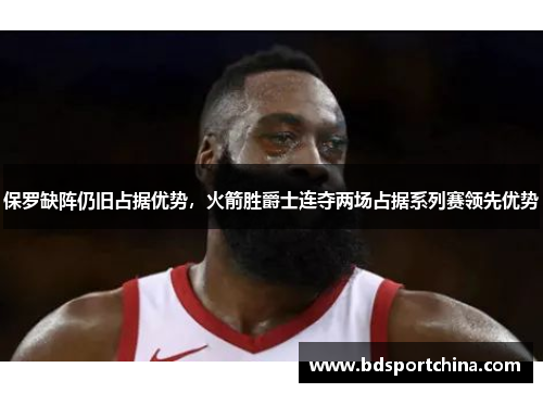 保罗缺阵仍旧占据优势，火箭胜爵士连夺两场占据系列赛领先优势