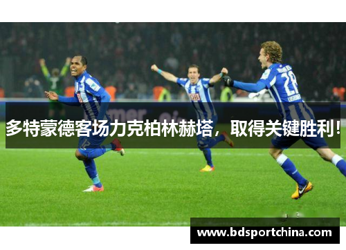 多特蒙德客场力克柏林赫塔，取得关键胜利！