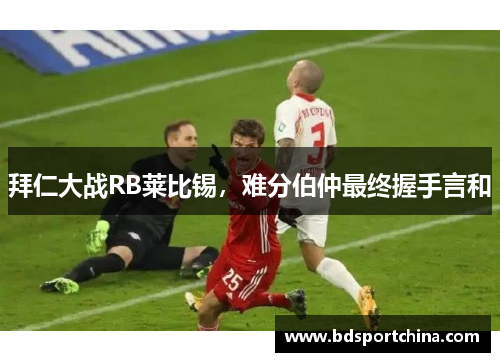 拜仁大战RB莱比锡，难分伯仲最终握手言和
