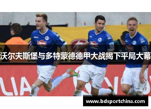 沃尔夫斯堡与多特蒙德德甲大战揭下平局大幕
