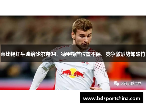 莱比锡红牛败给沙尔克04，德甲榜首位置不保，竞争激烈势如破竹