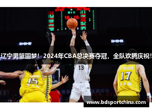 辽宁男篮圆梦！2024年CBA总决赛夺冠，全队欢腾庆祝！