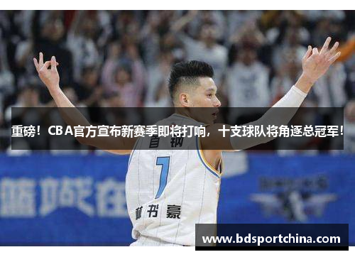 重磅！CBA官方宣布新赛季即将打响，十支球队将角逐总冠军！
