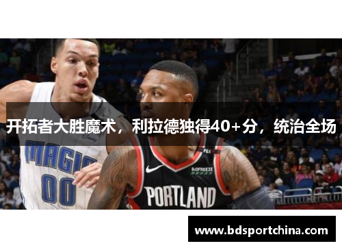 开拓者大胜魔术，利拉德独得40+分，统治全场