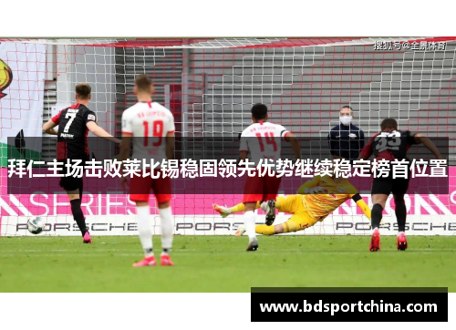 拜仁主场击败莱比锡稳固领先优势继续稳定榜首位置