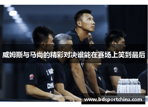 威姆斯与马尚的精彩对决谁能在赛场上笑到最后