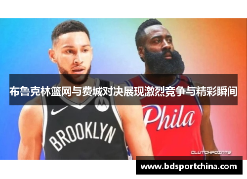 布鲁克林篮网与费城对决展现激烈竞争与精彩瞬间