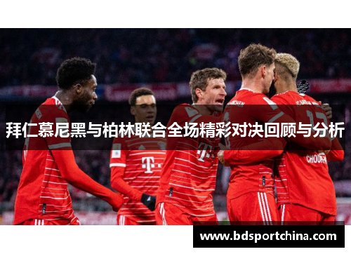 拜仁慕尼黑与柏林联合全场精彩对决回顾与分析