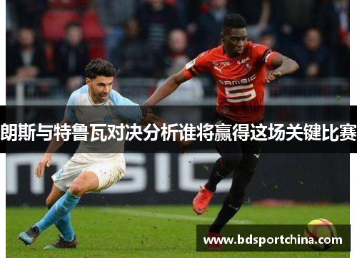 朗斯与特鲁瓦对决分析谁将赢得这场关键比赛