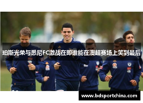 珀斯光荣与悉尼FC激战在即谁能在澳超赛场上笑到最后