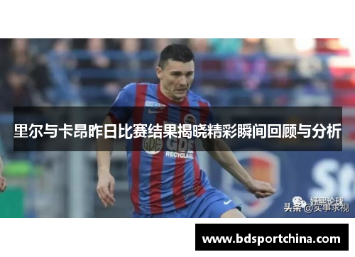里尔与卡昂昨日比赛结果揭晓精彩瞬间回顾与分析