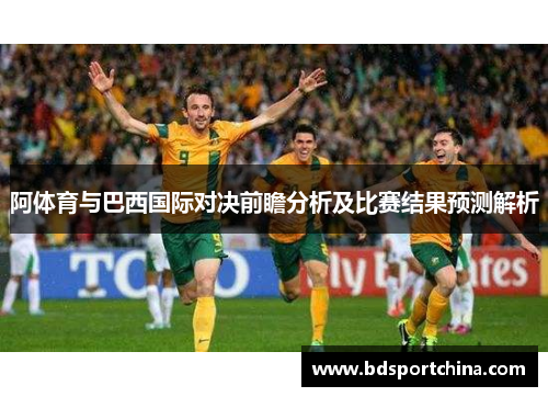 阿体育与巴西国际对决前瞻分析及比赛结果预测解析